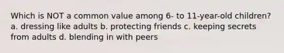 Which is NOT a common value among 6- to 11-year-old children? a. dressing like adults b. protecting friends c. keeping secrets from adults d. blending in with peers