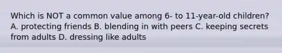 Which is NOT a common value among 6- to 11-year-old children? A. protecting friends B. blending in with peers C. keeping secrets from adults D. dressing like adults