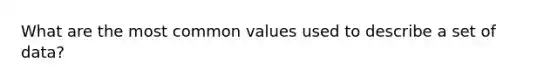 What are the most common values used to describe a set of data?