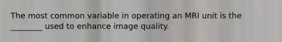 The most common variable in operating an MRI unit is the ________ used to enhance image quality.