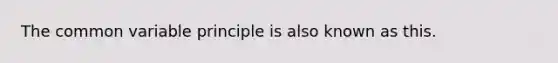 The common variable principle is also known as this.