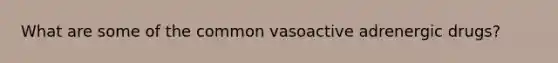 What are some of the common vasoactive adrenergic drugs?