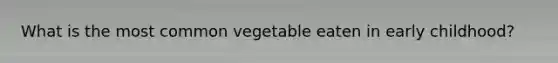 What is the most common vegetable eaten in early childhood?