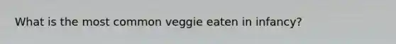What is the most common veggie eaten in infancy?