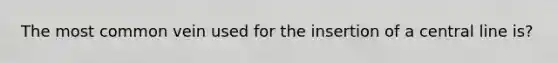 The most common vein used for the insertion of a central line is?