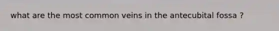 what are the most common veins in the antecubital fossa ?