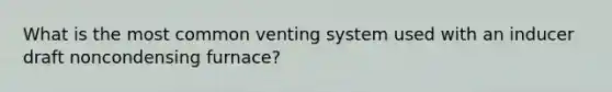 What is the most common venting system used with an inducer draft noncondensing furnace?