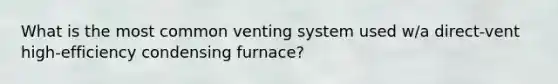 What is the most common venting system used w/a direct-vent high-efficiency condensing furnace?