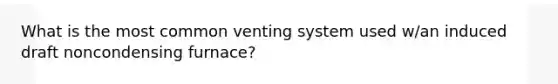 What is the most common venting system used w/an induced draft noncondensing furnace?