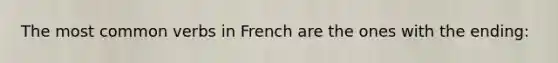 The most common verbs in French are the ones with the ending: