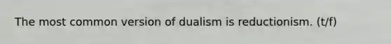 The most common version of dualism is reductionism. (t/f)