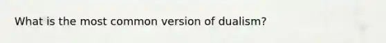 What is the most common version of dualism?