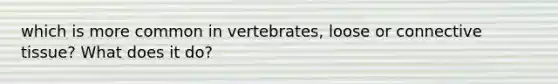 which is more common in vertebrates, loose or <a href='https://www.questionai.com/knowledge/kYDr0DHyc8-connective-tissue' class='anchor-knowledge'>connective tissue</a>? What does it do?