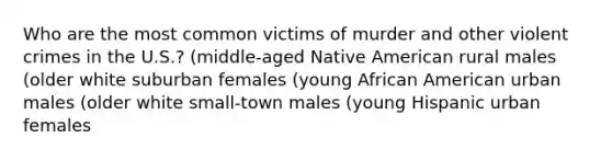 Who are the most common victims of murder and other violent crimes in the U.S.? (middle-aged Native American rural males (older white suburban females (young African American urban males (older white small-town males (young Hispanic urban females