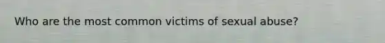 Who are the most common victims of sexual abuse?