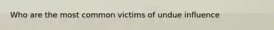 Who are the most common victims of undue influence