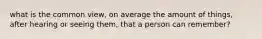 what is the common view, on average the amount of things, after hearing or seeing them, that a person can remember?