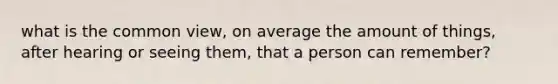 what is the common view, on average the amount of things, after hearing or seeing them, that a person can remember?