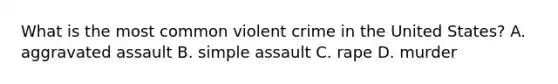 What is the most common violent crime in the United States? A. aggravated assault B. simple assault C. rape D. murder