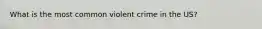 What is the most common violent crime in the US?