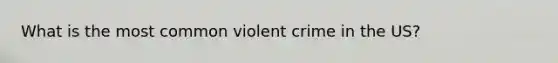 What is the most common violent crime in the US?