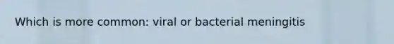 Which is more common: viral or bacterial meningitis