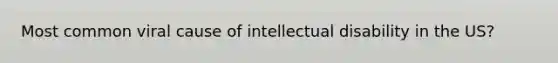 Most common viral cause of <a href='https://www.questionai.com/knowledge/kmZU5sLenn-intellectual-disability' class='anchor-knowledge'>intellectual disability</a> in the US?