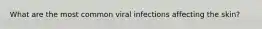 What are the most common viral infections affecting the skin?