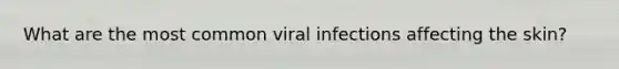 What are the most common viral infections affecting the skin?