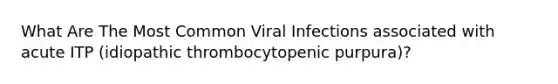 What Are The Most Common Viral Infections associated with acute ITP (idiopathic thrombocytopenic purpura)?