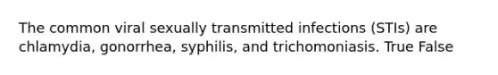 The common viral sexually transmitted infections (STIs) are chlamydia, gonorrhea, syphilis, and trichomoniasis. True False