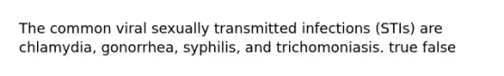 The common viral sexually transmitted infections (STIs) are chlamydia, gonorrhea, syphilis, and trichomoniasis. true false