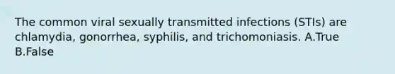 The common viral sexually transmitted infections (STIs) are chlamydia, gonorrhea, syphilis, and trichomoniasis. A.True B.False