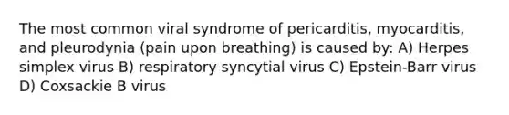 The most common viral syndrome of pericarditis, myocarditis, and pleurodynia (pain upon breathing) is caused by: A) Herpes simplex virus B) respiratory syncytial virus C) Epstein-Barr virus D) Coxsackie B virus