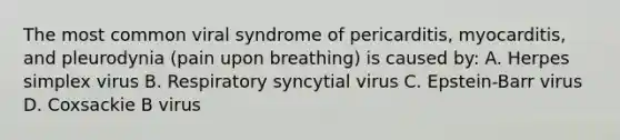 The most common viral syndrome of pericarditis, myocarditis, and pleurodynia (pain upon breathing) is caused by: A. Herpes simplex virus B. Respiratory syncytial virus C. Epstein-Barr virus D. Coxsackie B virus