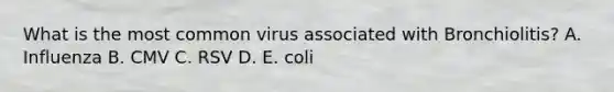 What is the most common virus associated with Bronchiolitis? A. Influenza B. CMV C. RSV D. E. coli