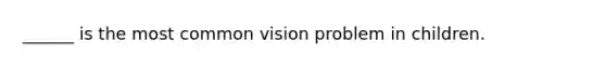 ______ is the most common vision problem in children.