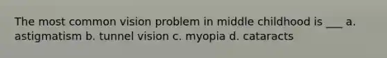 The most common vision problem in middle childhood is ___ a. astigmatism b. tunnel vision c. myopia d. cataracts