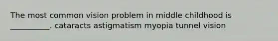 The most common vision problem in middle childhood is __________. cataracts astigmatism myopia tunnel vision