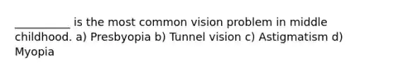 __________ is the most common vision problem in middle childhood. a) Presbyopia b) Tunnel vision c) Astigmatism d) Myopia