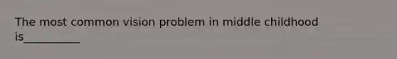 The most common vision problem in middle childhood is__________