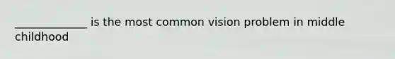 _____________ is the most common vision problem in middle childhood