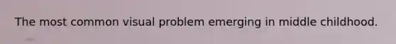 The most common visual problem emerging in middle childhood.