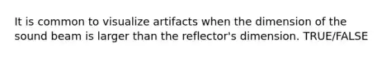 It is common to visualize artifacts when the dimension of the sound beam is larger than the reflector's dimension. TRUE/FALSE