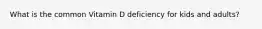 What is the common Vitamin D deficiency for kids and adults?