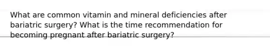 What are common vitamin and mineral deficiencies after bariatric surgery? What is the time recommendation for becoming pregnant after bariatric surgery?