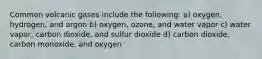 Common volcanic gases include the following: a) oxygen, hydrogen, and argon b) oxygen, ozone, and water vapor c) water vapor, carbon dioxide, and sulfur dioxide d) carbon dioxide, carbon monoxide, and oxygen