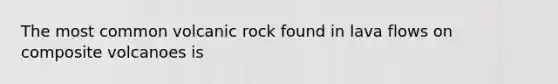 The most common volcanic rock found in lava flows on composite volcanoes is