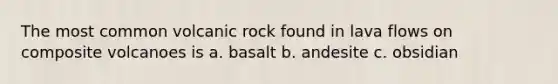 The most common volcanic rock found in lava flows on composite volcanoes is a. basalt b. andesite c. obsidian