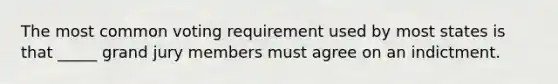 The most common voting requirement used by most states is that _____ grand jury members must agree on an indictment.